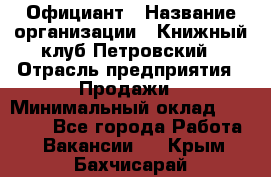 Официант › Название организации ­ Книжный клуб Петровский › Отрасль предприятия ­ Продажи › Минимальный оклад ­ 15 000 - Все города Работа » Вакансии   . Крым,Бахчисарай